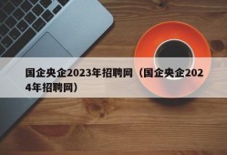 国企央企2023年招聘网（国企央企2024年招聘网）