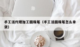 手工活代理加工圆珠笔（手工活圆珠笔怎么拿货）