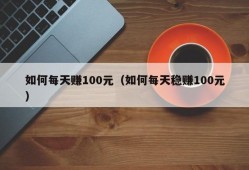 如何每天赚100元（如何每天稳赚100元）