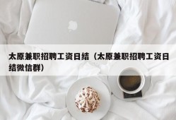 太原兼职招聘工资日结（太原兼职招聘工资日结微信群）