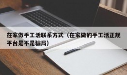 在家做手工活联系方式（在家做的手工活正规平台是不是骗局）