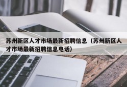 苏州新区人才市场最新招聘信息（苏州新区人才市场最新招聘信息电话）