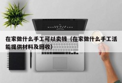 在家做什么手工可以卖钱（在家做什么手工活能提供材料及回收）