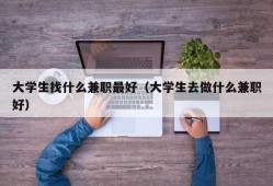 大学生找什么兼职最好（大学生去做什么兼职好）