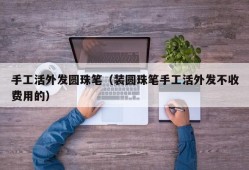 手工活外发圆珠笔（装圆珠笔手工活外发不收费用的）