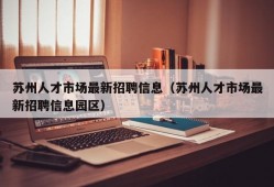 苏州人才市场最新招聘信息（苏州人才市场最新招聘信息园区）