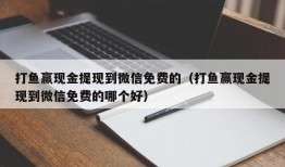 打鱼赢现金提现到微信免费的（打鱼赢现金提现到微信免费的哪个好）