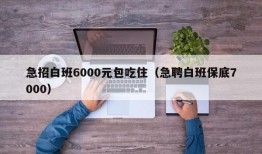 急招白班6000元包吃住（急聘白班保底7000）