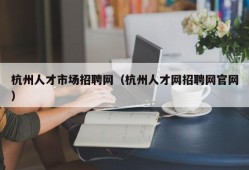 杭州人才市场招聘网（杭州人才网招聘网官网）