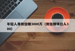 年轻人用微信赚3000万（微信赚钱日入300）