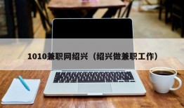 1010兼职网绍兴（绍兴做兼职工作）