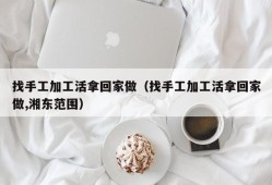 找手工加工活拿回家做（找手工加工活拿回家做,湘东范围）