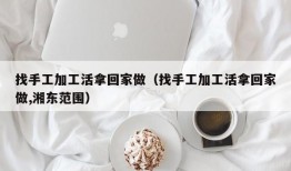 找手工加工活拿回家做（找手工加工活拿回家做,湘东范围）