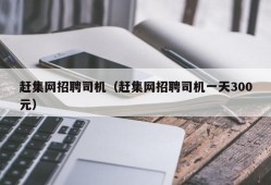 赶集网招聘司机（赶集网招聘司机一天300元）