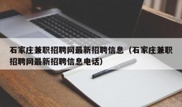 石家庄兼职招聘网最新招聘信息（石家庄兼职招聘网最新招聘信息电话）