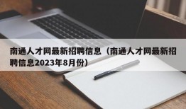 南通人才网最新招聘信息（南通人才网最新招聘信息2023年8月份）