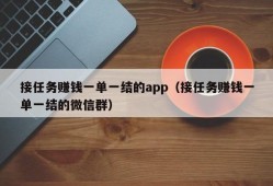 接任务赚钱一单一结的app（接任务赚钱一单一结的微信群）