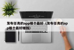 发布任务的app哪个最好（发布任务的app哪个最好赚钱）