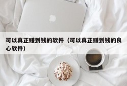 可以真正赚到钱的软件（可以真正赚到钱的良心软件）