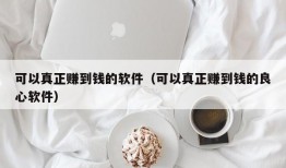 可以真正赚到钱的软件（可以真正赚到钱的良心软件）