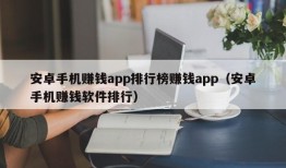 安卓手机赚钱app排行榜赚钱app（安卓手机赚钱软件排行）