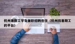 杭州暑假工学生兼职招聘包住（杭州找暑期工的平台）