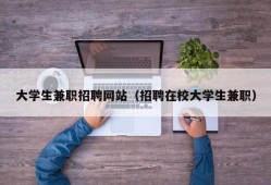 大学生兼职招聘网站（招聘在校大学生兼职）