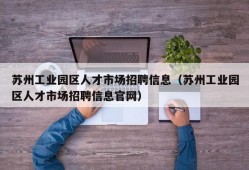 苏州工业园区人才市场招聘信息（苏州工业园区人才市场招聘信息官网）