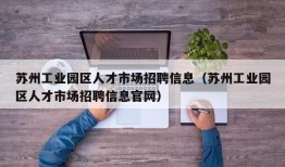 苏州工业园区人才市场招聘信息（苏州工业园区人才市场招聘信息官网）