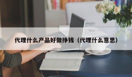 代理什么产品好做挣钱（代理什么意思）