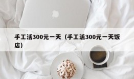 手工活300元一天（手工活300元一天饭店）