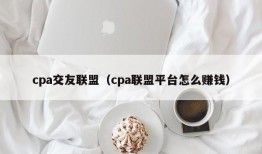 cpa交友联盟（cpa联盟平台怎么赚钱）