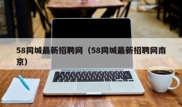 58同城最新招聘网（58同城最新招聘网南京）