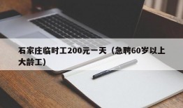 石家庄临时工200元一天（急聘60岁以上大龄工）