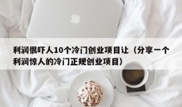 利润很吓人10个冷门创业项目让（分享一个利润惊人的冷门正规创业项目）