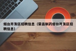 烟台开发区招聘信息（荣昌制药烟台开发区招聘信息）