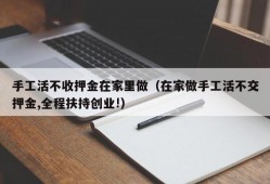 手工活不收押金在家里做（在家做手工活不交押金,全程扶持创业!）