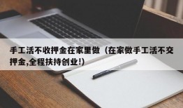 手工活不收押金在家里做（在家做手工活不交押金,全程扶持创业!）