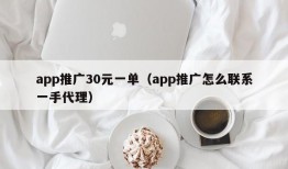 app推广30元一单（app推广怎么联系一手代理）