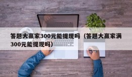 答题大赢家300元能提现吗（答题大赢家满300元能提现吗）