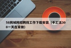 58同城网招聘找工作下载安装（手工活300一天在家做）