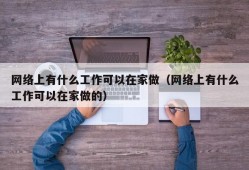 网络上有什么工作可以在家做（网络上有什么工作可以在家做的）