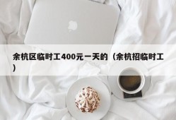 余杭区临时工400元一天的（余杭招临时工）