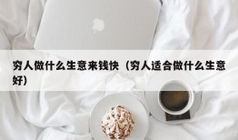 穷人做什么生意来钱快（穷人适合做什么生意好）