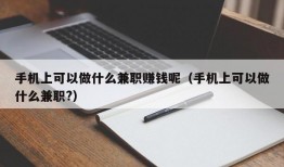 手机上可以做什么兼职赚钱呢（手机上可以做什么兼职?）