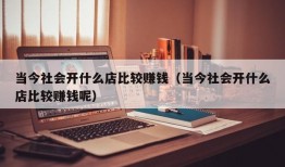 当今社会开什么店比较赚钱（当今社会开什么店比较赚钱呢）