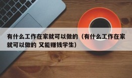 有什么工作在家就可以做的（有什么工作在家就可以做的 又能赚钱学生）