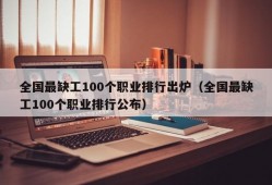 全国最缺工100个职业排行出炉（全国最缺工100个职业排行公布）