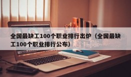 全国最缺工100个职业排行出炉（全国最缺工100个职业排行公布）