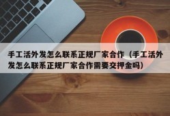 手工活外发怎么联系正规厂家合作（手工活外发怎么联系正规厂家合作需要交押金吗）